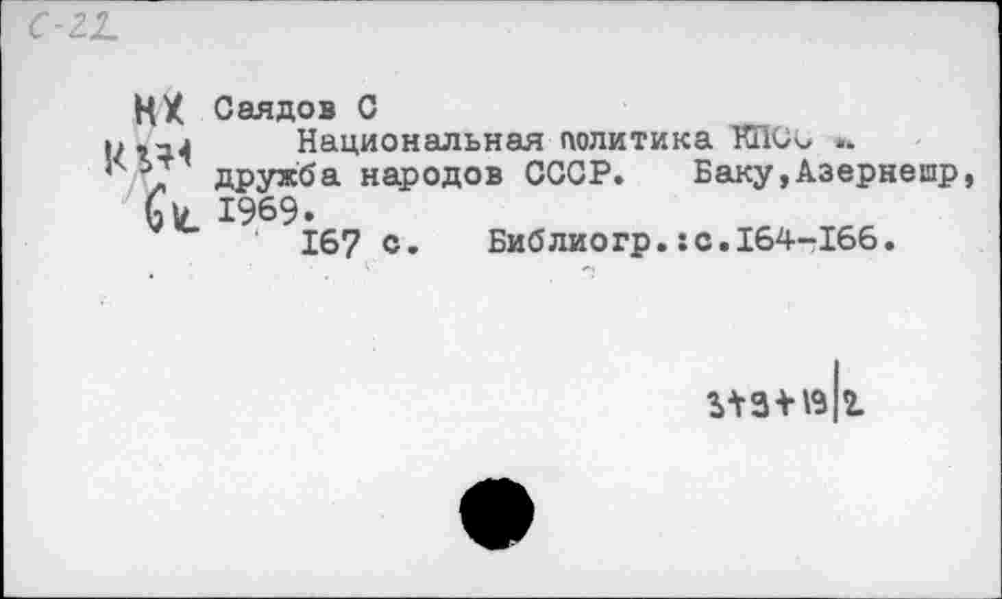 ﻿нх
-и 1969.
167 с
Саядов С
Национальная политика КГЮч> *. дружба народов СССР. Баку,Азернешр
Библиогр.:с.164-166.
ЬШВ 2.